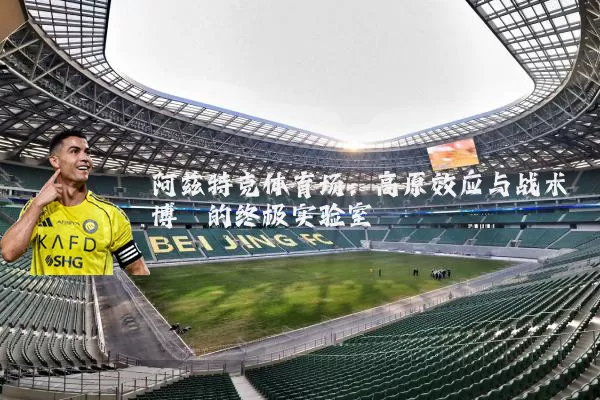 阿兹特克体育场:高原效应与战术博弈的终极实验室