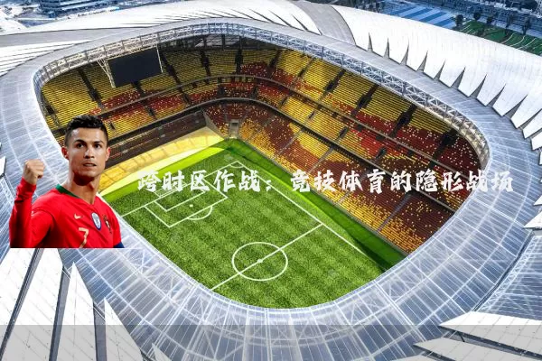 跨时区作战:竞技体育的隐形战场