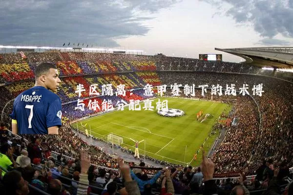 半区隔离:意甲赛制下的战术博弈与体能分配真相