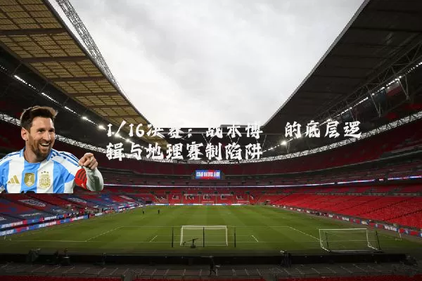 1/16决赛：战术博弈的底层逻辑与地理赛制陷阱