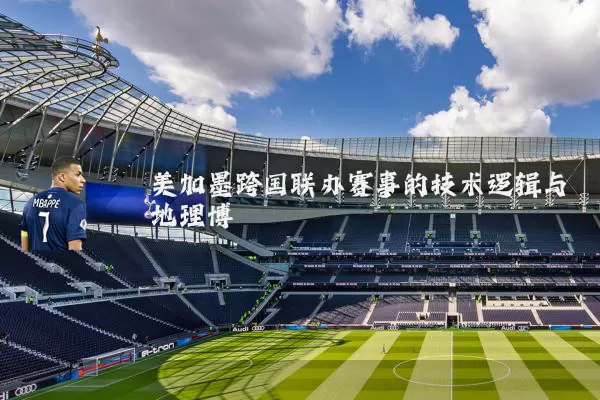 美加墨跨国联办赛事的技术逻辑与地理博弈