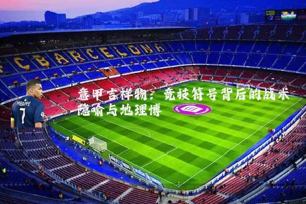 意甲吉祥物:竞技符号背后的战术隐喻与地理博弈